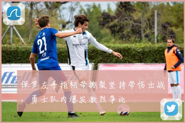 保罗左手指韧带撕裂坚持带伤出战,勇士队内爆发激烈争论