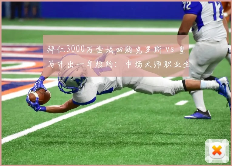 拜仁3000万尝试回购克罗斯 vs 皇马开出一年短约:中场大师职业生涯最后选择
