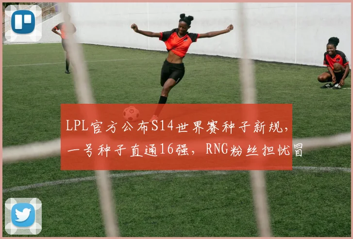 LPL官方公布S14世界赛种子新规，一号种子直通16强，RNG粉丝担忧冒泡赛剧本重演__br_
