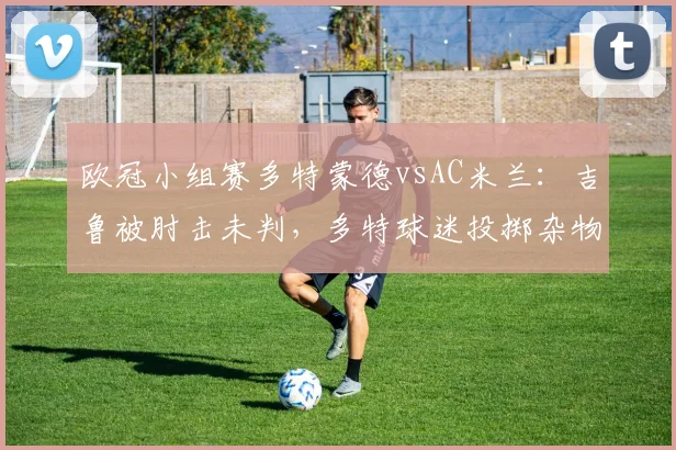 欧冠小组赛多特蒙德vsAC米兰:吉鲁被肘击未判,多特球迷投掷杂物